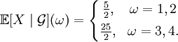 \mathbb{E}[X \mid \mathcal{G}](\omega) = \left\{
\begin{matrix}
\frac{5}{2}, &amp;amp; \omega = 1,2 \\[5pt]
\frac{25}{2}, &amp;amp; \omega = 3,4.
\end{matrix}
\right.